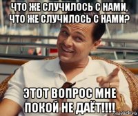 что же случилось с нами, что же случилось с нами? этот вопрос мне покой не даёт!!!!