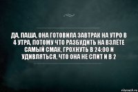 да, паша, она готовила завтрак на утро в 4 утра, потому что разбудить на взлёте самый смак, грохнуть в 24:00 и удивляться, что она не спит и в 2