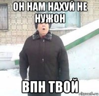 он нам нахуй не нужон впн твой