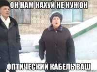он нам нахуй не нужон оптический кабель ваш
