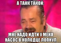 а танк такой: мне надо идти у меня насос в колодце лопнул