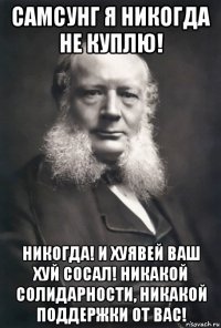 самсунг я никогда не куплю! никогда! и хуявей ваш хуй сосал! никакой солидарности, никакой поддержки от вас!