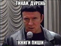 тикай, дурень книги пиши