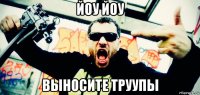 йоу йоу выносите труупы