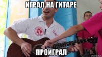 играл на гитаре проиграл