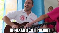  приехал я...я приехал
