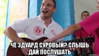  чё эдуард суровый? слышь дай послушать