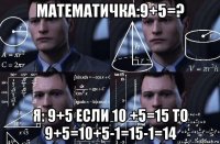 математичка:9+5=? я: 9+5 если 10 +5=15 то 9+5=10+5-1=15-1=14