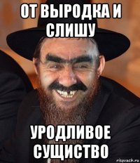 от выродка и слишу уродливое сущиство