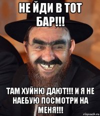 не йди в тот бар!!! там хуйню дают!!! и я не наебую посмотри на меня!!!