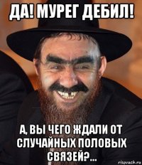 да! мурег дебил! а, вы чего ждали от случайных половых связей?...