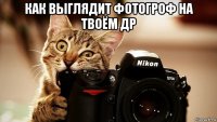 как выглядит фотогроф на твоём др 