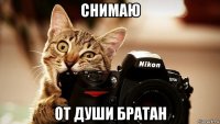 снимаю от души братан