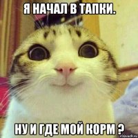 я начал в тапки. ну и где мой корм ?