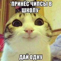 *принёс чипсы в школу* дай одну