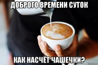 доброго времени суток как насчёт чашечки?