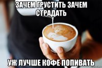 зачем грустить зачем страдать уж лучше кофе попивать