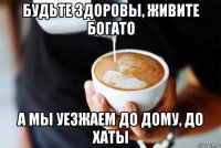 будьте здоровы, живите богато а мы уезжаем до дому, до хаты