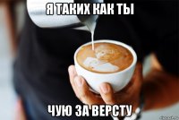 я таких как ты чую за версту