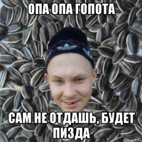 опа опа гопота сам не отдашь, будет пизда