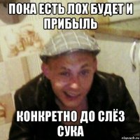 пока есть лох будет и прибыль конкретно до слёз сука