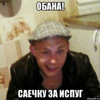 обана! саечку за испуг
