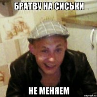 братву на сиськи не меняем