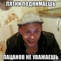 пятки поднимаешь пацанов не уважаешь