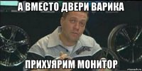 а вместо двери варика прихуярим монитор