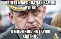 гелетей на складах замок купил а мне лишь на гараж хватило