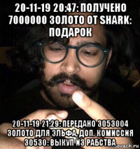 20-11-19 20:47: получено 7000000 золото от shark: подарок 20-11-19 21:29: передано 3053004 золото для эльфа, доп. комиссия 30530: выкуп из рабства