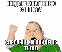 когда грохнут твоего суппорта следующим пойдёшь ты))))