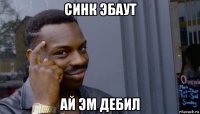 синк эбаут ай эм дебил