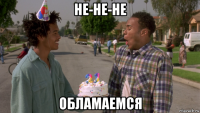 не-не-не обламаемся