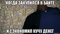 когда закупился в байте и сэкономил кучу денег