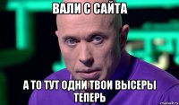 вали с сайта а то тут одни твои высеры теперь