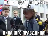 веник не дали, пиццу не купили никакого праздника!