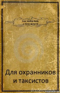 Как найти бабу
с трех ударов Для охранников и таксистов