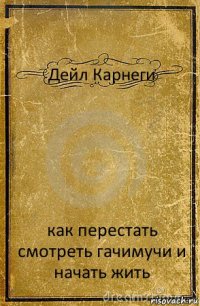 Дейл Карнеги как перестать смотреть гачимучи и начать жить