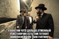  а вон там чуть дальше,отменный рейстоянчик есть,там готовят найвкуснейщую таки гоятину.