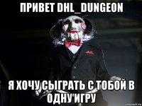 привет dhl_dungeon я хочу сыграть с тобой в одну игру