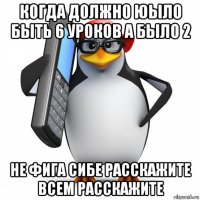 когда должно юыло быть 6 уроков а было 2 не фига сибе расскажите всем расскажите