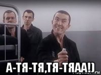  а-тя-тя,тя-тяаа!)