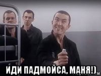  иди падмойса, маня!)