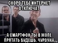 скоро тебе интернет отключат а смартфон ты в жопе прятать будешь. чурочка