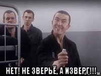  нет! не зверьё, а изверг!!!
