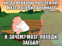 когда я говорю по телефону мозг: походи по комнате я: зачем? мозг: походи, заебал!
