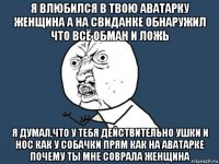 я влюбился в твою аватарку женщина а на свиданке обнаружил что всё обман и ложь я думал,что у тебя действительно ушки и нос как у собачки прям как на аватарке почему ты мне соврала женщина