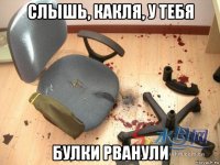 слышь, какля, у тебя булки рванули