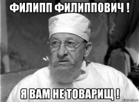 филипп филиппович ! я вам не товарищ !